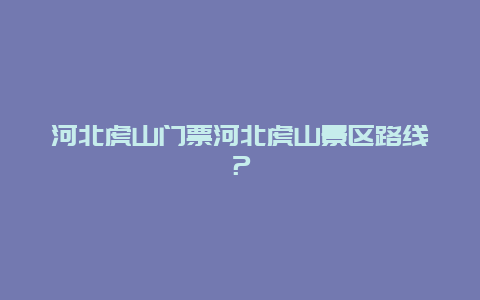 河北虎山门票河北虎山景区路线？