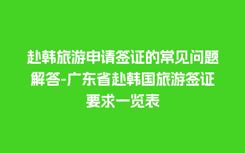 赴韩旅游申请签证的常见问题解答-广东省赴韩国旅游签证要求一览表