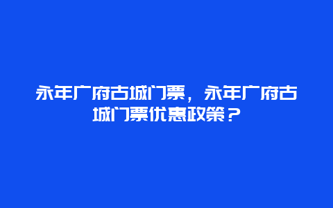 永年广府古城门票，永年广府古城门票优惠政策？