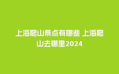 上海爬山景点有哪些 上海爬山去哪里2024