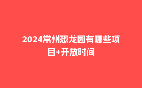 2024常州恐龙园有哪些项目+开放时间