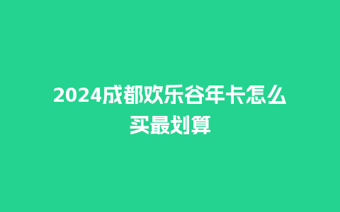 2024成都欢乐谷年卡怎么买最划算