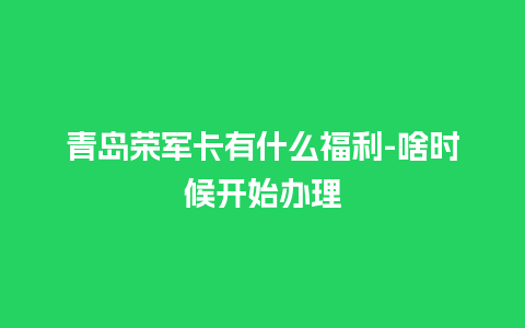 青岛荣军卡有什么福利-啥时候开始办理