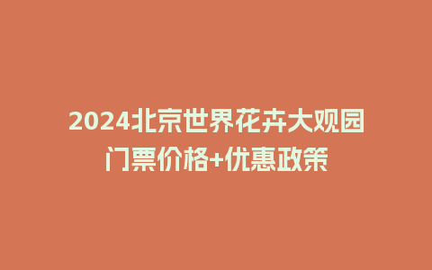 2024北京世界花卉大观园门票价格+优惠政策