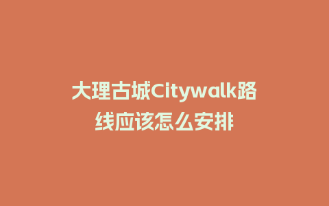 大理古城Citywalk路线应该怎么安排