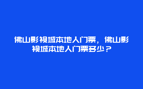 佛山影视城本地人门票，佛山影视城本地人门票多少？