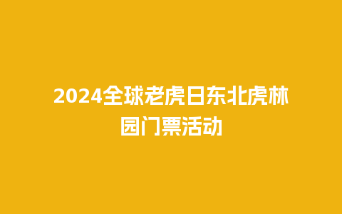 2024全球老虎日东北虎林园门票活动