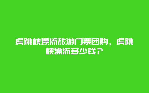 虎跳峡漂流旅游门票团购，虎跳峡漂流多少钱？