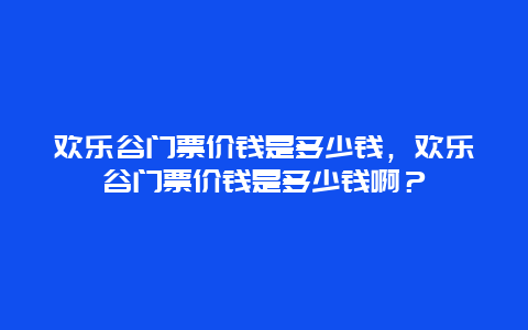 欢乐谷门票价钱是多少钱，欢乐谷门票价钱是多少钱啊？