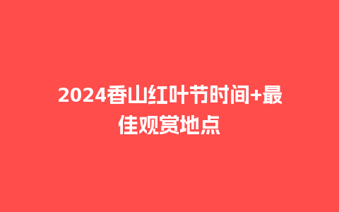 2024香山红叶节时间+最佳观赏地点