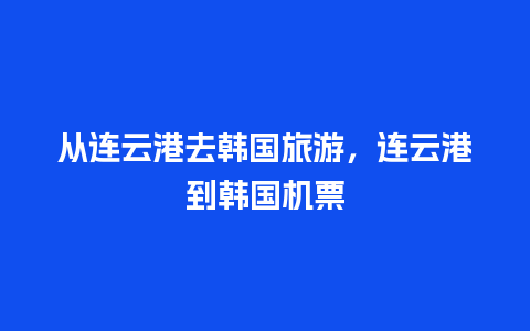 从连云港去韩国旅游，连云港到韩国机票