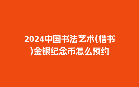 2024中国书法艺术(楷书)金银纪念币怎么预约