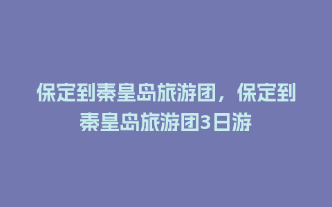 保定到秦皇岛旅游团，保定到秦皇岛旅游团3日游