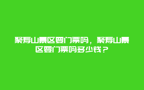 聚寿山景区要门票吗，聚寿山景区要门票吗多少钱？