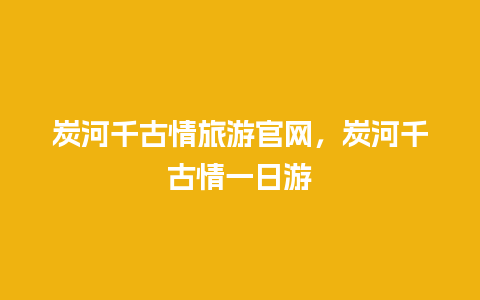 炭河千古情旅游官网，炭河千古情一日游