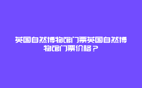 英国自然博物馆门票英国自然博物馆门票价格？