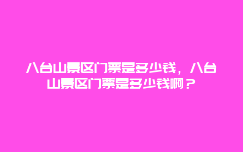 八台山景区门票是多少钱，八台山景区门票是多少钱啊？