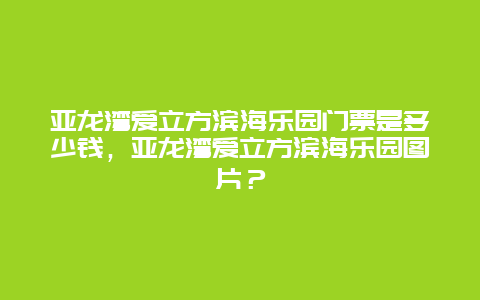 亚龙湾爱立方滨海乐园门票是多少钱，亚龙湾爱立方滨海乐园图片？