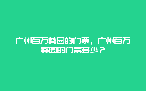 广州百万葵园的门票，广州百万葵园的门票多少？