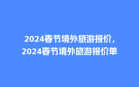 2024春节境外旅游报价，2024春节境外旅游报价单