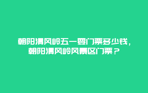 朝阳清风岭五一要门票多少钱，朝阳清风岭风景区门票？