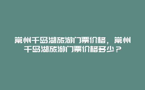 常州千岛湖旅游门票价格，常州千岛湖旅游门票价格多少？