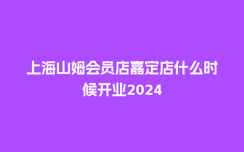 上海山姆会员店嘉定店什么时候开业2024