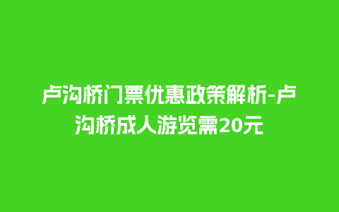 卢沟桥门票优惠政策解析-卢沟桥成人游览需20元