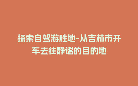 探索自驾游胜地-从吉林市开车去往静谧的目的地