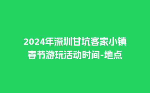 2024年深圳甘坑客家小镇春节游玩活动时间-地点