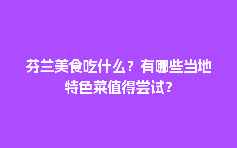 芬兰美食吃什么？有哪些当地特色菜值得尝试？