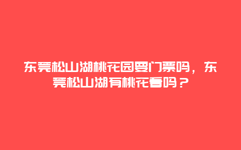 东莞松山湖桃花园要门票吗，东莞松山湖有桃花看吗？