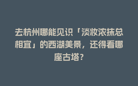 去杭州哪能见识「淡妆浓抹总相宜」的西湖美景，还得看哪座古塔？