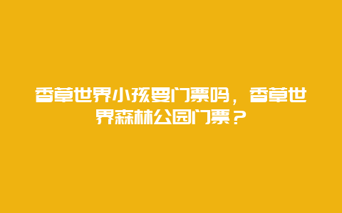 香草世界小孩要门票吗，香草世界森林公园门票？