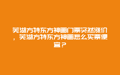 芜湖方特东方神画门票突然涨价，芜湖方特东方神画怎么买票便宜？