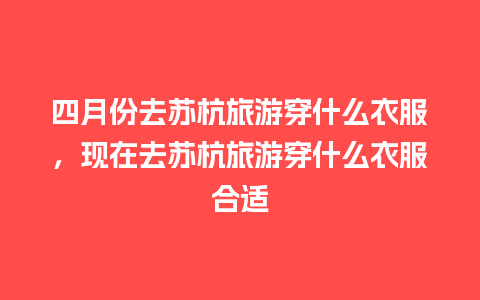 四月份去苏杭旅游穿什么衣服，现在去苏杭旅游穿什么衣服合适