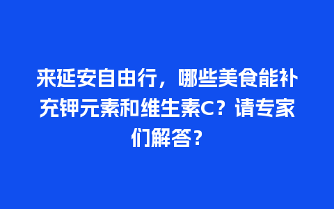 来延安自由行，哪些美食能补充钾元素和维生素C？请专家们解答？