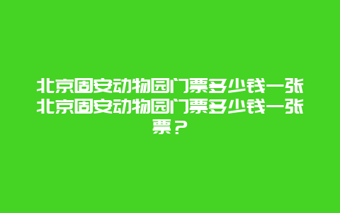 北京固安动物园门票多少钱一张北京固安动物园门票多少钱一张票？