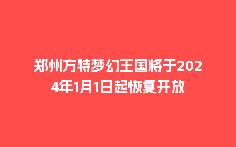 郑州方特梦幻王国将于2024年1月1日起恢复开放