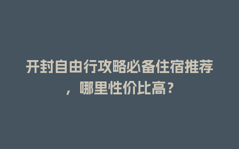 开封自由行攻略必备住宿推荐，哪里性价比高？