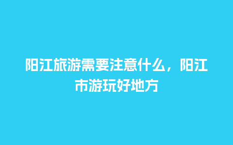 阳江旅游需要注意什么，阳江市游玩好地方