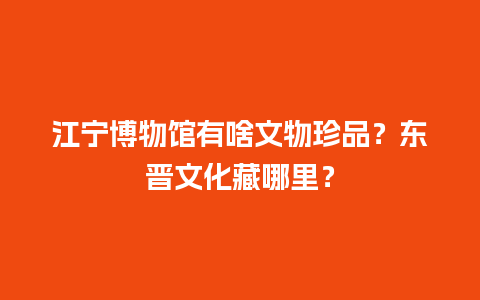 江宁博物馆有啥文物珍品？东晋文化藏哪里？