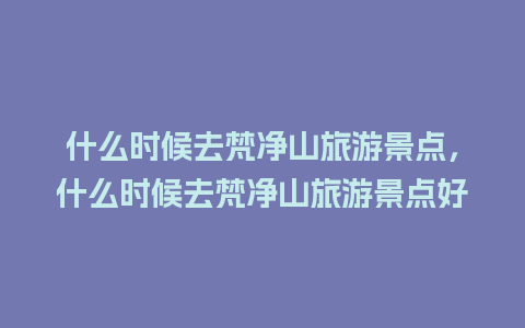 什么时候去梵净山旅游景点，什么时候去梵净山旅游景点好