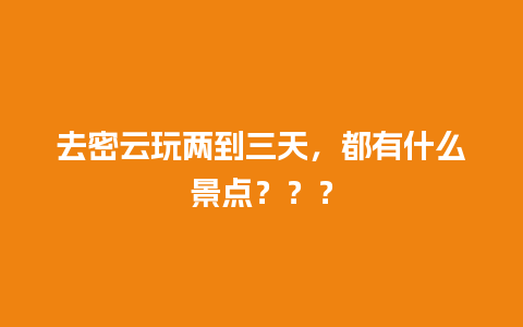 去密云玩两到三天，都有什么景点？？？