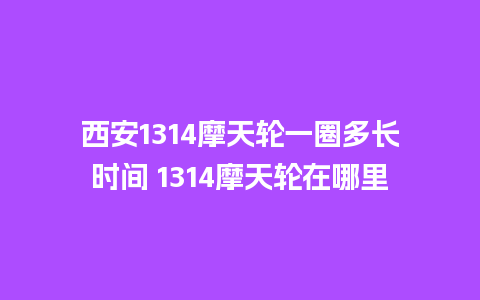 西安1314摩天轮一圈多长时间 1314摩天轮在哪里