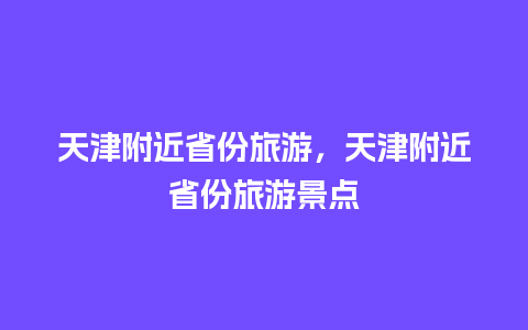 天津附近省份旅游，天津附近省份旅游景点