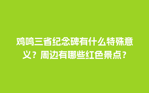 鸡鸣三省纪念碑有什么特殊意义？周边有哪些红色景点？