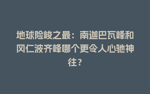 地球险峻之最：南迦巴瓦峰和冈仁波齐峰哪个更令人心驰神往？