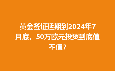 黄金签证延期到2024年7月底，50万欧元投资到底值不值？