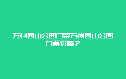 万州西山公园门票万州西山公园门票价格？